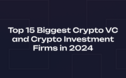 Top 15 Biggest Crypto VC and Investment Firms in 2024: A Comprehensive Guide